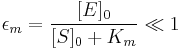 \epsilon_m = \frac{[E]_0}{[S]_0 %2B K_m} \ll 1