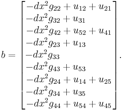 
b =
\begin{bmatrix}
        -dx^2 g_{22} %2B u_{12} %2B u_{21} \\
        -dx^2 g_{32} %2B u_{31} ~~~~~~~~ \\
        -dx^2 g_{42} %2B u_{52} %2B u_{41} \\
        -dx^2 g_{23} %2B u_{13} ~~~~~~~~ \\
        -dx^2 g_{33}  ~~~~~~~~~~~~~~~~ \\
        -dx^2 g_{43} %2B u_{53} ~~~~~~~~ \\
        -dx^2 g_{24} %2B u_{14} %2B u_{25} \\
        -dx^2 g_{34} %2B u_{35} ~~~~~~~~ \\
        -dx^2 g_{44} %2B u_{54} %2B u_{45}
\end{bmatrix}.
