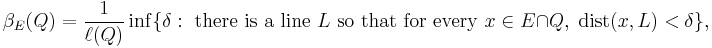 \beta_{E}(Q)=\frac{1}{\ell(Q)}\inf\{\delta:\text{ there is a line }L\text{ so that for every }x\in E\cap Q, \; \text{dist}(x,L)<\delta\},