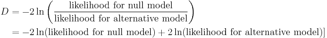 
\begin{align}
D & = -2\ln\left( \frac{\text{likelihood for null model}}{\text{likelihood for alternative model}} \right) \\
&= -2\ln(\text{likelihood for null model}) %2B 2\ln(\text{likelihood for alternative model})] \\
\end{align}
