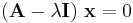   (\bold A - \lambda \bold I) ~ \bold x = 0   