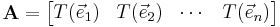 \mathbf{A} = \begin{bmatrix} T( \vec e_1 ) & T( \vec e_2 ) & \cdots & T( \vec e_n ) \end{bmatrix}