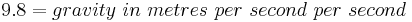 9.8 = gravity\ in\ metres\ per\ second\ per\ second