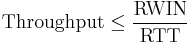  \mathrm{Throughput} \le \frac {\mathrm{RWIN}} {\mathrm{RTT}} \,\!