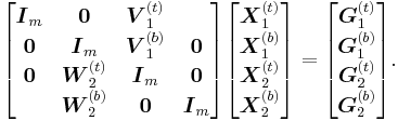 
\begin{bmatrix}
\boldsymbol{I}_m & \boldsymbol{0} & \boldsymbol{V}_1^{(t)}\\
\boldsymbol{0} & \boldsymbol{I}_m & \boldsymbol{V}_1^{(b)} & \boldsymbol{0}\\
\boldsymbol{0} & \boldsymbol{W}_2^{(t)} & \boldsymbol{I}_m & \boldsymbol{0}\\
& \boldsymbol{W}_2^{(b)} & \boldsymbol{0} & \boldsymbol{I}_m
\end{bmatrix}
\begin{bmatrix}
\boldsymbol{X}_1^{(t)}\\
\boldsymbol{X}_1^{(b)}\\
\boldsymbol{X}_2^{(t)}\\
\boldsymbol{X}_2^{(b)}
\end{bmatrix}
=
\begin{bmatrix}
\boldsymbol{G}_1^{(t)}\\
\boldsymbol{G}_1^{(b)}\\
\boldsymbol{G}_2^{(t)}\\
\boldsymbol{G}_2^{(b)}
\end{bmatrix}\text{.}
