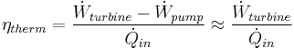  \eta_{therm}=\frac{\dot{W}_{turbine}-\dot{W}_{pump}}{\dot{Q}_{in}} \approx \frac{\dot{W}_{turbine}}{\dot{Q}_{in}}