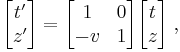 
\begin{bmatrix}
t' \\ z'
\end{bmatrix} =
\begin{bmatrix}
1 & 0 \\
-v & 1
\end{bmatrix}
\begin{bmatrix}
t \\ z
\end{bmatrix}\;,
