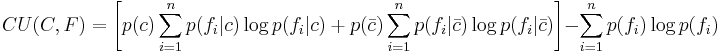 
CU(C,F) = \left [p(c) \sum_{i=1}^n p(f_i|c)\log p(f_i|c) %2B p(\bar{c}) \sum_{i=1}^n p(f_i|\bar{c})\log p(f_i|\bar{c}) \right ] - \sum_{i=1}^n p(f_i)\log p(f_i)
