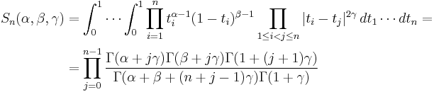  \begin{align}
S_{n} (\alpha, \beta, \gamma) & =
\int_0^1 \cdots \int_0^1 \prod_{i=1}^n t_i^{\alpha-1}(1-t_i)^{\beta-1}
\prod_{1 \le i < j \le n} |t_i - t_j |^{2 \gamma}\,dt_1 \cdots dt_n = \\

 & = \prod_{j = 0}^{n-1} 
\frac {\Gamma(\alpha %2B j \gamma) \Gamma(\beta %2B j \gamma) \Gamma (1 %2B (j%2B1)\gamma)} 
{\Gamma(\alpha %2B \beta %2B (n%2Bj-1)\gamma) \Gamma(1%2B\gamma)}
\end{align}
