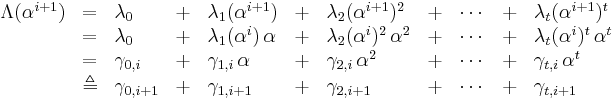 
\begin{array}{lllllllllll}
 \Lambda(\alpha^{i%2B1}) &=& \lambda_0 &%2B& \lambda_1 (\alpha^{i%2B1}) &%2B& \lambda_2 (\alpha^{i%2B1})^2 &%2B& \cdots &%2B& \lambda_t (\alpha^{i%2B1})^t  \\
                       &=& \lambda_0 &%2B& \lambda_1 (\alpha^i)\,\alpha &%2B& \lambda_2 (\alpha^i)^2\,\alpha^2 &%2B& \cdots &%2B& \lambda_t (\alpha^i)^t\,\alpha^t  \\
                       &=& \gamma_{0,i} &%2B& \gamma_{1,i}\,\alpha &%2B& \gamma_{2,i}\,\alpha^2 &%2B& \cdots &%2B& \gamma_{t,i}\,\alpha^t \\
                   &\triangleq& \gamma_{0,i%2B1} &%2B& \gamma_{1,i%2B1} &%2B& \gamma_{2,i%2B1} &%2B& \cdots &%2B& \gamma_{t,i%2B1}
\end{array}
