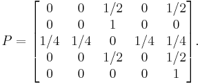  P = 
\begin{bmatrix}
    0      & 0    & 1/2    &   0      & 1/2 \\
    0      & 0    & 1    &   0      & 0 \\
  1/4      & 1/4    &   0    & 1/4      & 1/4 \\
    0      & 0    & 1/2    &   0      & 1/2 \\
  0      & 0    & 0    & 0      & 1
\end{bmatrix}.