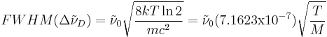 FWHM (\Delta\tilde{\nu}_{D}) = \tilde{\nu}_{0} \sqrt{\frac{8kT\ln 2}{mc^{2}}} = \tilde{\nu}_{0} (7.1623\mbox{x}10^{-7}) \sqrt{\frac{T}{M}} 