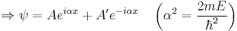 \Rightarrow \psi = A e^{i \alpha x} %2B A' e^{-i \alpha x} \quad \left( \alpha^2 = {2mE \over \hbar^2} \right) \,\! 