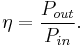 \eta = \frac{P_{out}}{P_{in}}. \, 