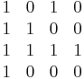 \begin{matrix}
  1 & 0 & 1 & 0 \\
  1 & 1 & 0 & 0  \\
  1 & 1 & 1 & 1  \\
  1 & 0 & 0 & 0 
\end{matrix}