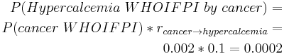 \begin{align}P(Hypercalcemia~WHOIFPI~by~cancer) = \\
 P(cancer~WHOIFPI) * r_{cancer \rightarrow hypercalcemia} = \\ 
 0.002 * 0.1 = 0.0002 \end{align} 