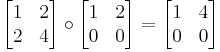 \begin{bmatrix}
 1&2 \\
 2&4 \\
\end{bmatrix} \circ \begin{bmatrix}
 1&2 \\
 0&0 \\
\end{bmatrix} = \begin{bmatrix}
 1&4 \\
 0&0 \\
\end{bmatrix}