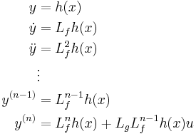 \begin{align}
y &= h(x)\\
\dot{y} &= L_{f}h(x)\\
\ddot{y} &= L_{f}^{2}h(x)\\
&\vdots\\
y^{(n-1)} &= L_{f}^{n-1}h(x)\\
y^{(n)} &= L_{f}^{n}h(x) %2B L_{g}L_{f}^{n-1}h(x)u
\end{align}