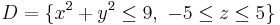 D = \{ x^2 %2B y^2 \le 9, \ -5 \le z \le 5 \}