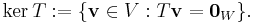  \mathop{\mathrm{ker}}\, T�:= \{\mathbf{v} \in V�: T\mathbf{v} = \mathbf{0}_{W}\}\mbox{.} \! 