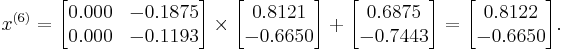  x^{(6)} =
      \begin{bmatrix}
           0.000 & -0.1875 \\
           0.000 & -0.1193
      \end{bmatrix}
      \times
      \begin{bmatrix}
           0.8121 \\
          -0.6650
      \end{bmatrix}
      %2B
      \begin{bmatrix}
           0.6875 \\
          -0.7443
      \end{bmatrix}  
      =
      \begin{bmatrix}
           0.8122 \\
          -0.6650
      \end{bmatrix}.  