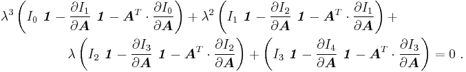 
    \begin{align}
    \lambda^3&\left(I_0~\boldsymbol{\mathit{1}} - \frac{\partial I_1}{\partial \boldsymbol{A}}~\boldsymbol{\mathit{1}} - 
                   \boldsymbol{A}^T\cdot\frac{\partial I_0}{\partial \boldsymbol{A}}\right) %2B 
    \lambda^2\left(I_1~\boldsymbol{\mathit{1}} - \frac{\partial I_2}{\partial \boldsymbol{A}}~\boldsymbol{\mathit{1}} - 
                   \boldsymbol{A}^T\cdot\frac{\partial I_1}{\partial \boldsymbol{A}}\right) %2B \\
    &\qquad \qquad\lambda\left(I_2~\boldsymbol{\mathit{1}} - \frac{\partial I_3}{\partial \boldsymbol{A}}~\boldsymbol{\mathit{1}} - 
                   \boldsymbol{A}^T\cdot\frac{\partial I_2}{\partial \boldsymbol{A}}\right) %2B 
    \left(I_3~\boldsymbol{\mathit{1}} - \frac{\partial I_4}{\partial \boldsymbol{A}}~\boldsymbol{\mathit{1}} - 
                   \boldsymbol{A}^T\cdot\frac{\partial I_3}{\partial \boldsymbol{A}}\right)  = 0 ~.
    \end{align}
