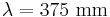 \lambda = 375 \ \mathrm{mm}\,