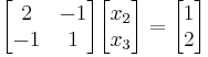  \begin{bmatrix}2 & -1 \\ -1 & 1\end{bmatrix}\begin{bmatrix}x_2 \\ x_3\end{bmatrix} = \begin{bmatrix}1\\2\end{bmatrix}