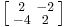 \left [\begin{smallmatrix}2&-2\\-4&2\end{smallmatrix}\right ]