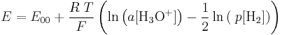  E = E_{00}   %2B   \frac{R\;T}{F} \left(  \ln \left( a[\mathrm{H_3 O^%2B}] \right) - \frac{1}{2}\ln\left( \;p[\mathrm{H_2}] \right)  \right)