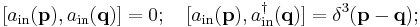 
[a_{\mathrm{in}}(\mathbf{p}),a_{\mathrm{in}}(\mathbf{q})]=0;\quad [a_{\mathrm{in}}(\mathbf{p}),a^\dagger_{\mathrm{in}}(\mathbf{q})]=\delta^3(\mathbf{p}-\mathbf{q});
