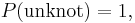 P( \mathrm{unknot} ) = 1,\,