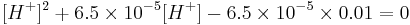 [H^%2B]^2 %2B 6.5 \times 10^{-5}[H^%2B] - 6.5 \times 10^{-5} \times 0.01 = 0