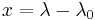 x = \lambda - \lambda_0  \!