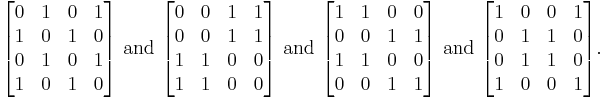 \begin{bmatrix}
0 & 1 & 0 & 1 \\
1 & 0 & 1 & 0 \\
0 & 1 & 0 & 1 \\
1 & 0 & 1 & 0
\end{bmatrix} \text{ and } \begin{bmatrix}
0 & 0 & 1 & 1 \\
0 & 0 & 1 & 1 \\
1 & 1 & 0 & 0 \\
1 & 1 & 0 & 0
\end{bmatrix} \text{ and } \begin{bmatrix}
1 & 1 & 0 & 0 \\
0 & 0 & 1 & 1 \\
1 & 1 & 0 & 0 \\
0 & 0 & 1 & 1
\end{bmatrix} \text{ and } \begin{bmatrix}
1 & 0 & 0 & 1 \\
0 & 1 & 1 & 0 \\
0 & 1 & 1 & 0 \\
1 & 0 & 0 & 1
\end{bmatrix}.