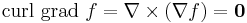 \operatorname{curl\ grad\ } f = \nabla \times (\nabla f) = \mathbf{0}