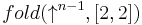  fold (\uparrow^{n - 1}, [2, 2]) 