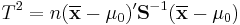 
T^2=n(\overline{\mathbf x}-{\mathbf\mu_0})'{\mathbf S}^{-1}(\overline{\mathbf x}-{\mathbf\mu_0})
