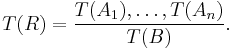 T(R)=\frac{T(A_1),\dots,T(A_n)}{T(B)}.