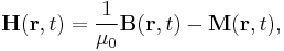 \mathbf{H}(\mathbf{r}, t) = \frac{1}{\mu_0} \mathbf{B}(\mathbf{r}, t) - \mathbf{M}(\mathbf{r}, t),