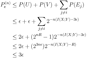 
\begin{align}
P^{(n)}_e & \leq P(U) %2B P(V) %2B \sum_{j \neq i} P(E_j) \\
& \leq \epsilon %2B \epsilon %2B \sum_{j \neq i} 2^{-n(I(X;Y)-3\epsilon)} \\
& \leq 2\epsilon %2B (2^{nR}-1)2^{-n(I(X;Y)-3\epsilon)} \\
& \leq 2\epsilon %2B (2^{3n\epsilon})2^{-n(I(X;Y)-R)} \\
& \leq 3\epsilon
\end{align}
