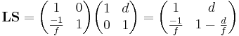 \mathbf{L}\mathbf{S} = \begin{pmatrix} 1 & 0 \\ \frac{-1}{f} & 1\end{pmatrix}
\begin{pmatrix} 1 & d \\ 0 & 1 \end{pmatrix}
= \begin{pmatrix} 1 & d \\ \frac{-1}{f} & 1-\frac{d}{f} \end{pmatrix} 