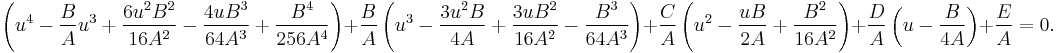  \left( u^4 - {B \over A} u^3 %2B {6 u^2 B^2 \over 16 A^2} - {4 u B^3 \over 64 A^3} %2B {B^4 \over 256 A^4} \right)
%2B {B \over A}
\left( u^3 - {3 u^2 B \over 4 A} %2B {3 u B^2 \over 16 A^2} - {B^3 \over 64 A^3} \right)
%2B {C \over A}
\left( u^2 - {u B \over 2 A} %2B {B^2 \over 16 A^2} \right) %2B {D \over A} \left( u - {B \over 4 A} \right) %2B {E \over A} = 0. 