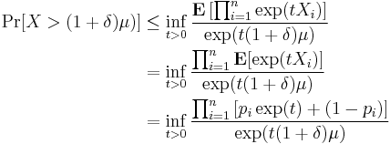 
\begin{align}
\Pr[X > (1 %2B \delta)\mu)] & \le \inf_{t > 0} \frac{\mathbf{E}\left[\prod_{i=1}^n\exp(tX_i)\right]}{\exp(t(1%2B\delta)\mu)} \\
& = \inf_{t > 0} \frac{\prod_{i=1}^n\mathbf{E}[\exp(tX_i)]}{\exp(t(1%2B\delta)\mu)} \\
& = \inf_{t > 0} \frac{\prod_{i=1}^n\left[p_i\exp(t) %2B (1-p_i)\right]}{\exp(t(1%2B\delta)\mu)}
\end{align}
