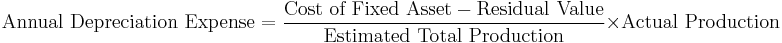 \mbox{Annual Depreciation Expense} = {\mbox{Cost of Fixed Asset} - \mbox{Residual Value} \over \mbox{Estimated Total Production}} \times \mbox{Actual Production}