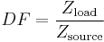 
DF = \frac{Z_\mathrm{load}}{Z_\mathrm{source}} \,
