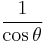    \frac{1}{\cos \theta}\! 