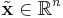 \tilde{\mathbf{x}}\in \mathbb{R}^n