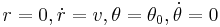 r=0, \dot{r}=v, \theta=\theta_0, \dot{\theta}=0