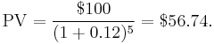 {\rm PV}=\frac{$100}{(1%2B0.12)^5}=$56.74.